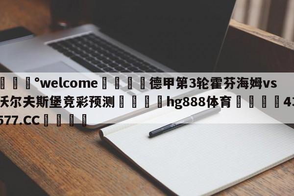 💰welcome🎲德甲第3轮霍芬海姆vs沃尔夫斯堡竞彩预测🐁hg888体育😜43577.CC🎾