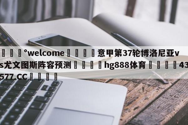 💰welcome🎲意甲第37轮博洛尼亚vs尤文图斯阵容预测🐁hg888体育😜43577.CC🎾