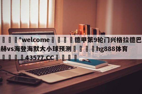 💰welcome🎲德甲第9轮门兴格拉德巴赫vs海登海默大小球预测🐁hg888体育😜43577.CC🎾