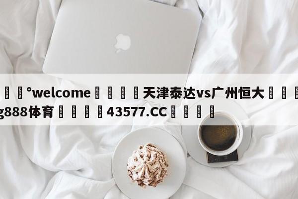 💰welcome🎲天津泰达vs广州恒大🐁hg888体育😜43577.CC🎾