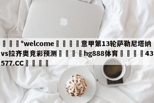 💰welcome🎲意甲第13轮萨勒尼塔纳vs拉齐奥竞彩预测🐁hg888体育😜43577.CC🎾