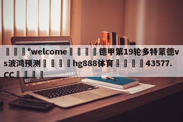 💰welcome🎲德甲第19轮多特蒙德vs波鸿预测🐁hg888体育😜43577.CC🎾