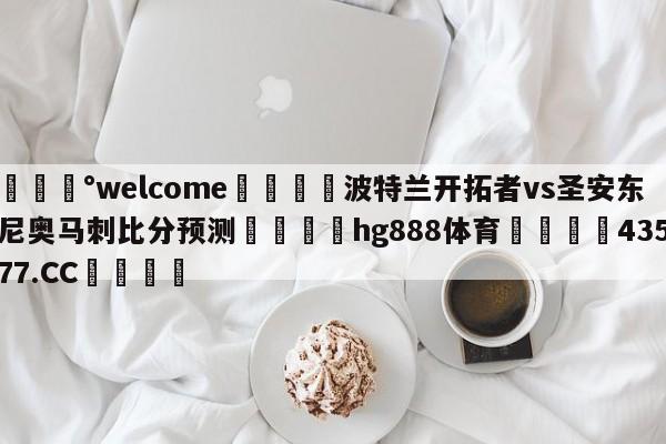 💰welcome🎲波特兰开拓者vs圣安东尼奥马刺比分预测🐁hg888体育😜43577.CC🎾