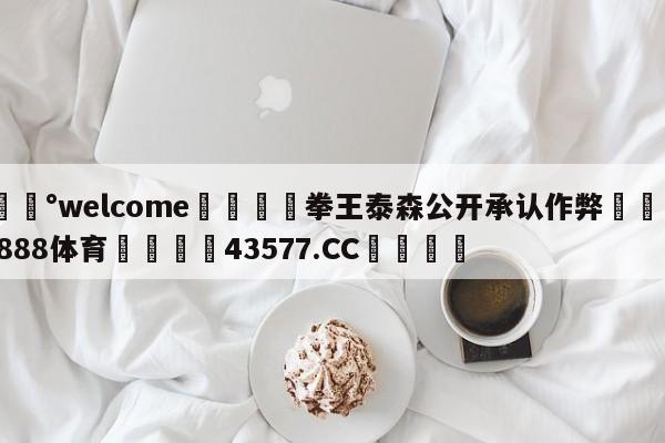 💰welcome🎲拳王泰森公开承认作弊🐁hg888体育😜43577.CC🎾