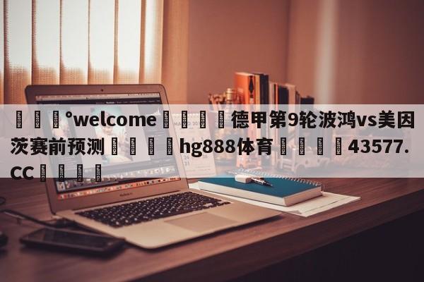 💰welcome🎲德甲第9轮波鸿vs美因茨赛前预测🐁hg888体育😜43577.CC🎾