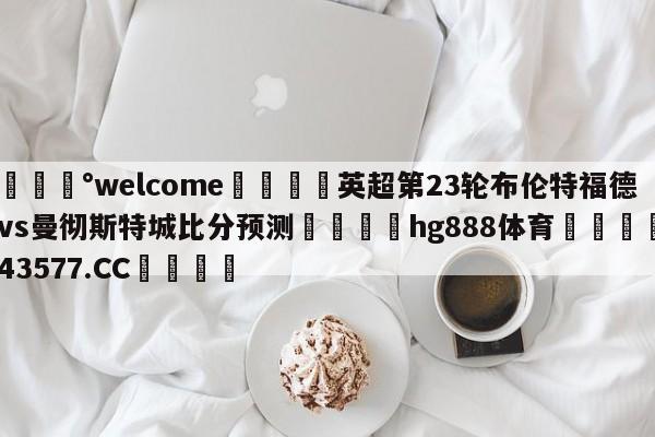 💰welcome🎲英超第23轮布伦特福德vs曼彻斯特城比分预测🐁hg888体育😜43577.CC🎾