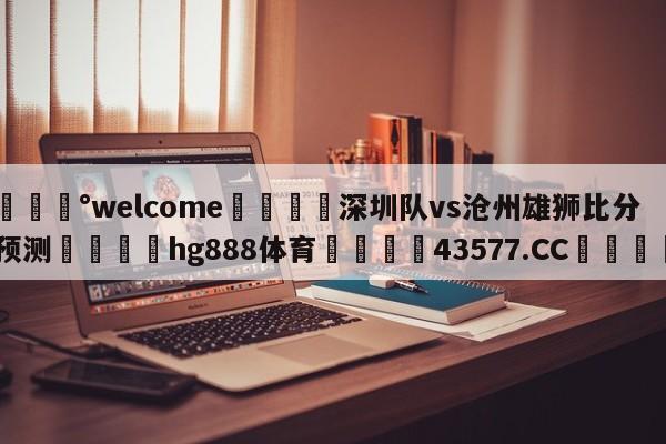 💰welcome🎲深圳队vs沧州雄狮比分预测🐁hg888体育😜43577.CC🎾