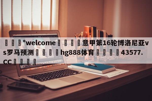 💰welcome🎲意甲第16轮博洛尼亚vs罗马预测🐁hg888体育😜43577.CC🎾