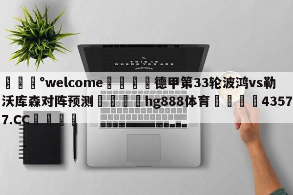 💰welcome🎲德甲第33轮波鸿vs勒沃库森对阵预测🐁hg888体育😜43577.CC🎾