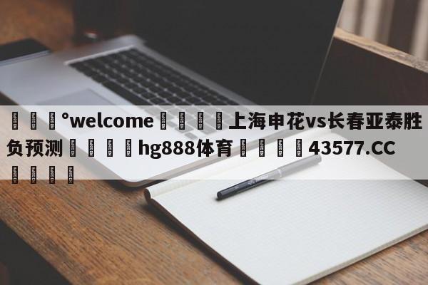 💰welcome🎲上海申花vs长春亚泰胜负预测🐁hg888体育😜43577.CC🎾