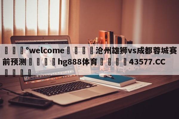 💰welcome🎲沧州雄狮vs成都蓉城赛前预测🐁hg888体育😜43577.CC🎾