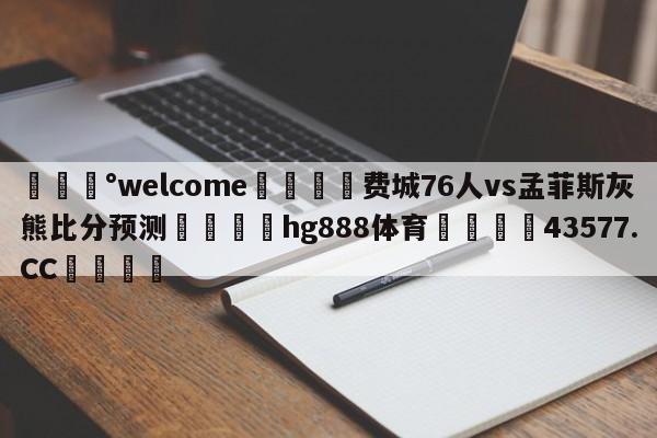 💰welcome🎲费城76人vs孟菲斯灰熊比分预测🐁hg888体育😜43577.CC🎾