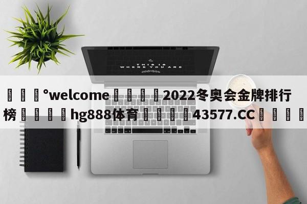 💰welcome🎲2022冬奥会金牌排行榜🐁hg888体育😜43577.CC🎾