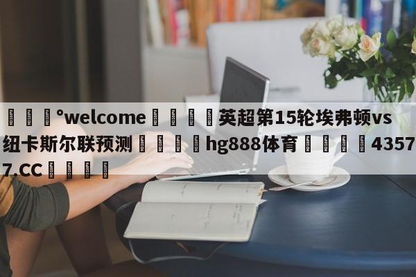 💰welcome🎲英超第15轮埃弗顿vs纽卡斯尔联预测🐁hg888体育😜43577.CC🎾