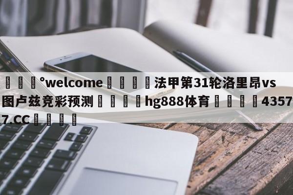 💰welcome🎲法甲第31轮洛里昂vs图卢兹竞彩预测🐁hg888体育😜43577.CC🎾