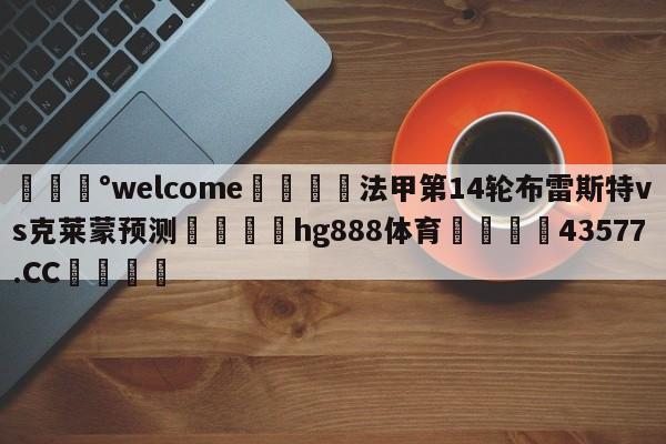 💰welcome🎲法甲第14轮布雷斯特vs克莱蒙预测🐁hg888体育😜43577.CC🎾