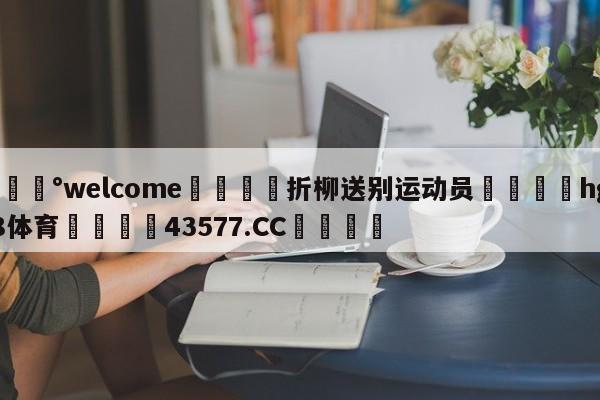 💰welcome🎲折柳送别运动员🐁hg888体育😜43577.CC🎾