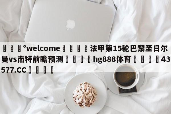 💰welcome🎲法甲第15轮巴黎圣日尔曼vs南特前瞻预测🐁hg888体育😜43577.CC🎾