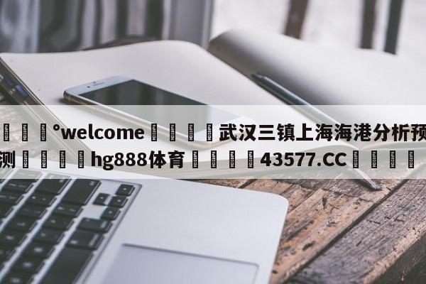 💰welcome🎲武汉三镇上海海港分析预测🐁hg888体育😜43577.CC🎾