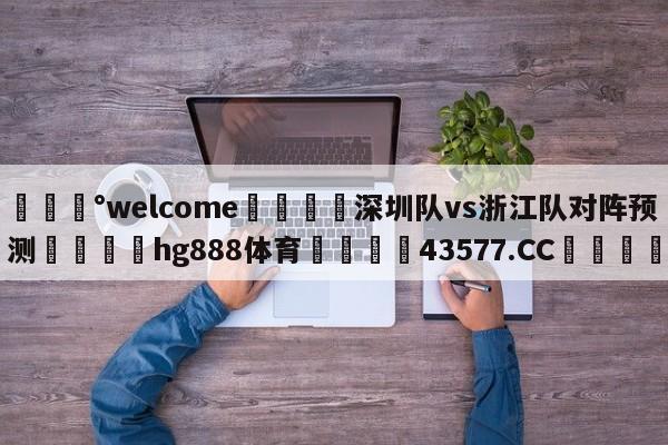 💰welcome🎲深圳队vs浙江队对阵预测🐁hg888体育😜43577.CC🎾