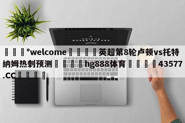 💰welcome🎲英超第8轮卢顿vs托特纳姆热刺预测🐁hg888体育😜43577.CC🎾