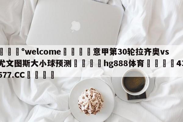 💰welcome🎲意甲第30轮拉齐奥vs尤文图斯大小球预测🐁hg888体育😜43577.CC🎾