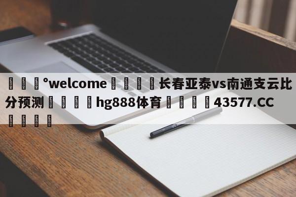 💰welcome🎲长春亚泰vs南通支云比分预测🐁hg888体育😜43577.CC🎾