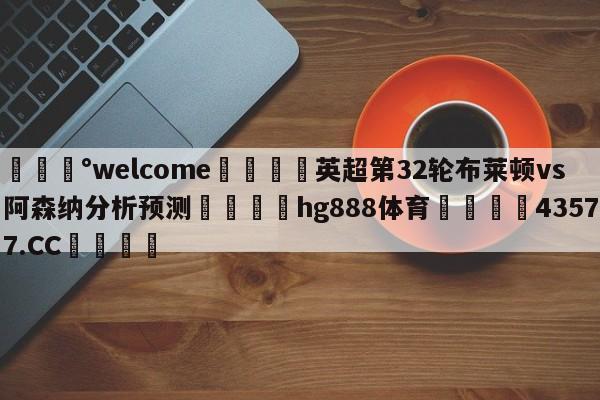 💰welcome🎲英超第32轮布莱顿vs阿森纳分析预测🐁hg888体育😜43577.CC🎾