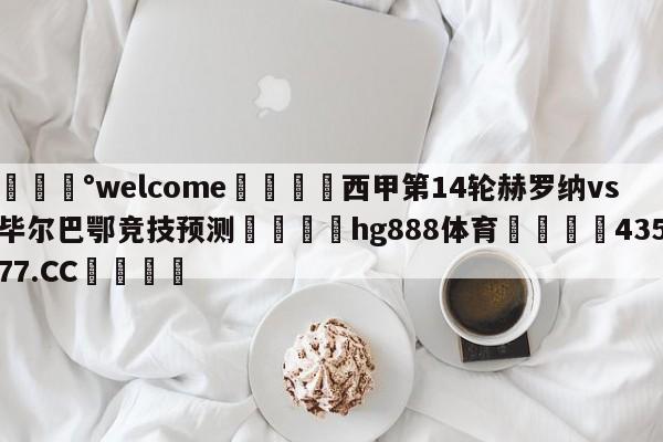 💰welcome🎲西甲第14轮赫罗纳vs毕尔巴鄂竞技预测🐁hg888体育😜43577.CC🎾