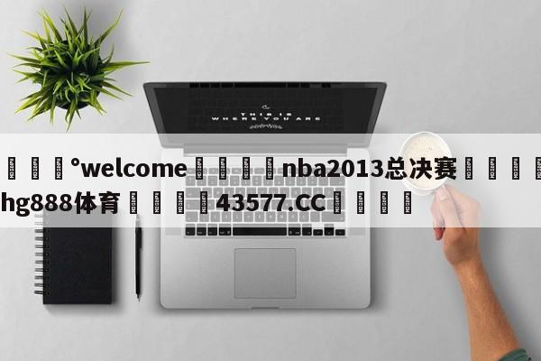 💰welcome🎲nba2013总决赛🐁hg888体育😜43577.CC🎾