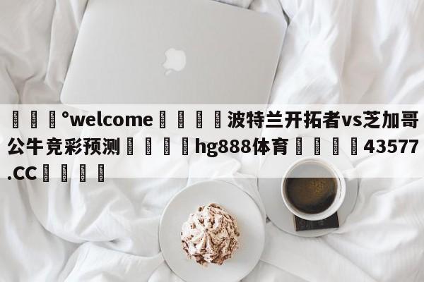 💰welcome🎲波特兰开拓者vs芝加哥公牛竞彩预测🐁hg888体育😜43577.CC🎾