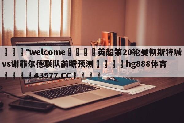 💰welcome🎲英超第20轮曼彻斯特城vs谢菲尔德联队前瞻预测🐁hg888体育😜43577.CC🎾