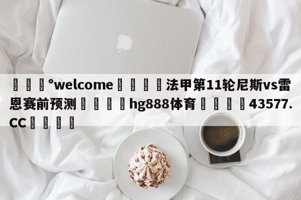 💰welcome🎲法甲第11轮尼斯vs雷恩赛前预测🐁hg888体育😜43577.CC🎾