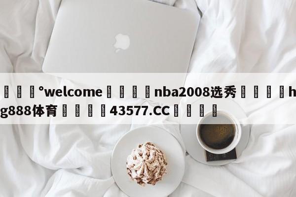 💰welcome🎲nba2008选秀🐁hg888体育😜43577.CC🎾