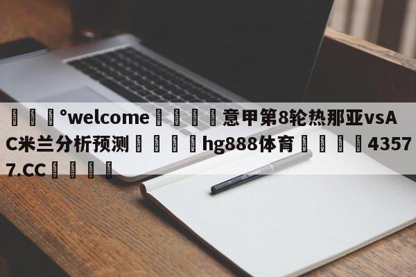 💰welcome🎲意甲第8轮热那亚vsAC米兰分析预测🐁hg888体育😜43577.CC🎾