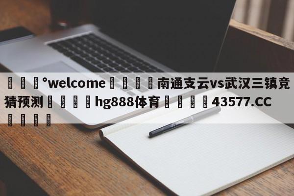 💰welcome🎲南通支云vs武汉三镇竞猜预测🐁hg888体育😜43577.CC🎾