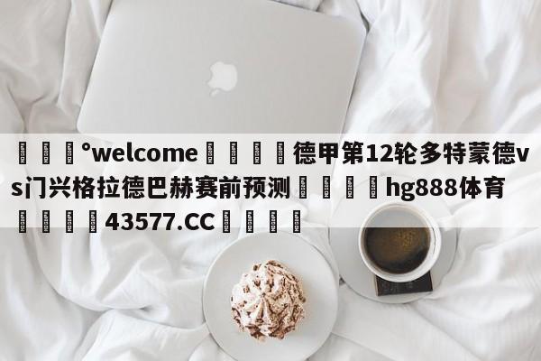 💰welcome🎲德甲第12轮多特蒙德vs门兴格拉德巴赫赛前预测🐁hg888体育😜43577.CC🎾