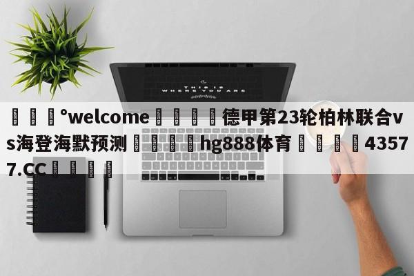 💰welcome🎲德甲第23轮柏林联合vs海登海默预测🐁hg888体育😜43577.CC🎾