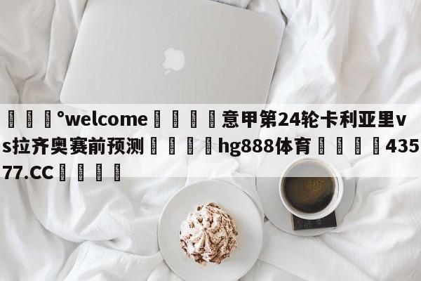 💰welcome🎲意甲第24轮卡利亚里vs拉齐奥赛前预测🐁hg888体育😜43577.CC🎾