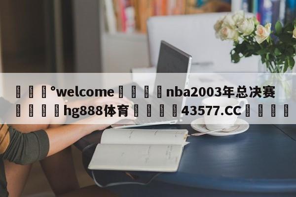 💰welcome🎲nba2003年总决赛🐁hg888体育😜43577.CC🎾