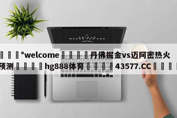 💰welcome🎲丹佛掘金vs迈阿密热火预测🐁hg888体育😜43577.CC🎾