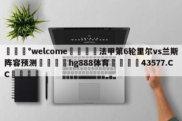 💰welcome🎲法甲第6轮里尔vs兰斯阵容预测🐁hg888体育😜43577.CC🎾