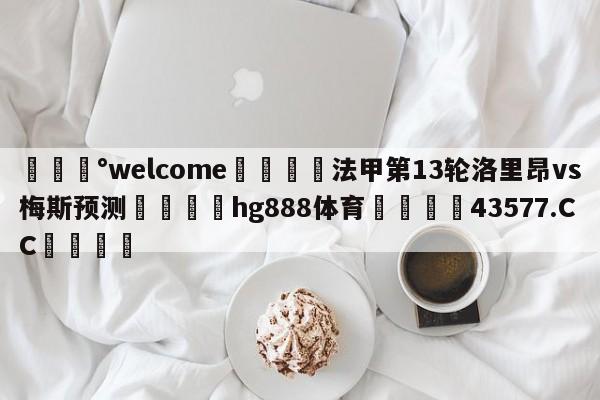 💰welcome🎲法甲第13轮洛里昂vs梅斯预测🐁hg888体育😜43577.CC🎾