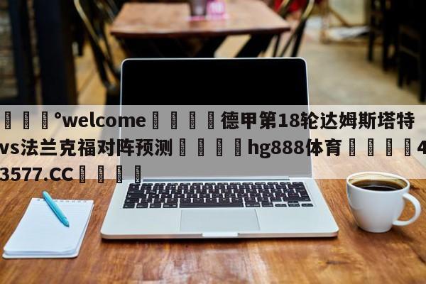 💰welcome🎲德甲第18轮达姆斯塔特vs法兰克福对阵预测🐁hg888体育😜43577.CC🎾