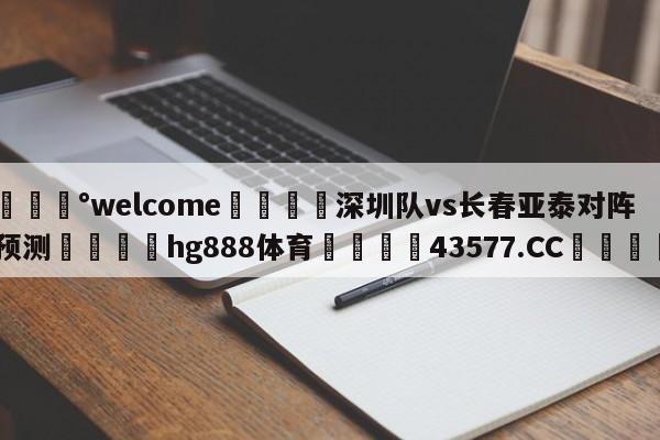 💰welcome🎲深圳队vs长春亚泰对阵预测🐁hg888体育😜43577.CC🎾