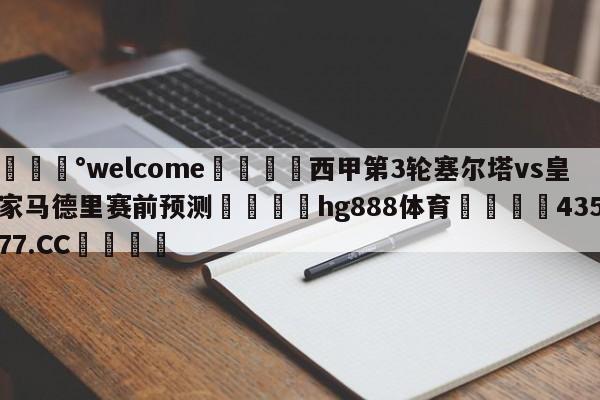 💰welcome🎲西甲第3轮塞尔塔vs皇家马德里赛前预测🐁hg888体育😜43577.CC🎾