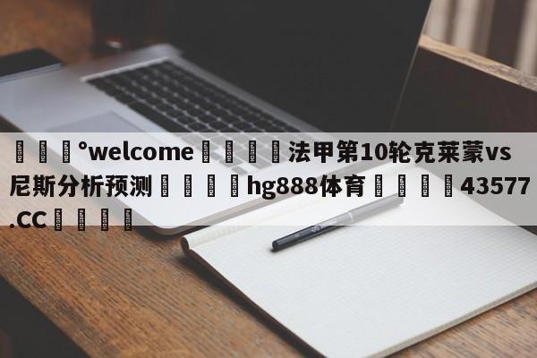 💰welcome🎲法甲第10轮克莱蒙vs尼斯分析预测🐁hg888体育😜43577.CC🎾