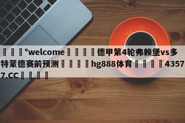 💰welcome🎲德甲第4轮弗赖堡vs多特蒙德赛前预测🐁hg888体育😜43577.CC🎾