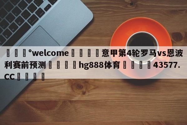 💰welcome🎲意甲第4轮罗马vs恩波利赛前预测🐁hg888体育😜43577.CC🎾