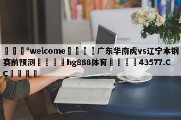 💰welcome🎲广东华南虎vs辽宁本钢赛前预测🐁hg888体育😜43577.CC🎾